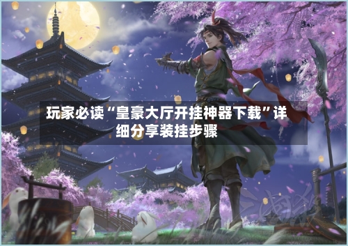玩家必读“皇豪大厅开挂神器下载”详细分享装挂步骤-第2张图片