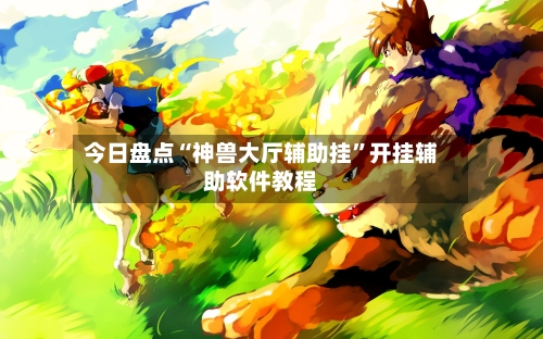 今日盘点“神兽大厅辅助挂”开挂辅助软件教程-第2张图片