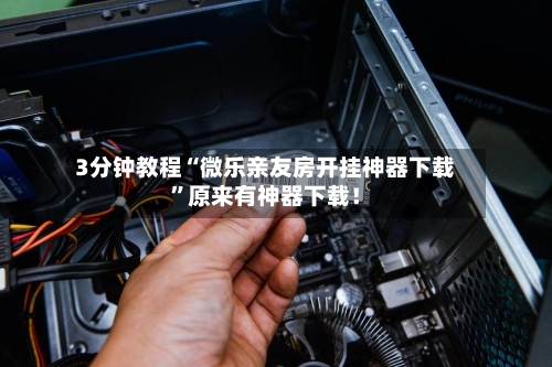 3分钟教程“微乐亲友房开挂神器下载	”原来有神器下载！-第2张图片