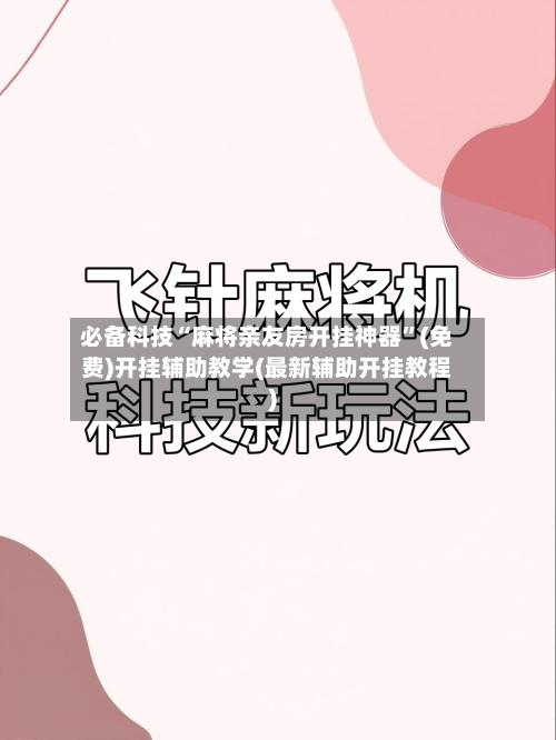 必备科技“麻将亲友房开挂神器”(免费)开挂辅助教学(最新辅助开挂教程)-第2张图片