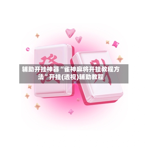 辅助开挂神器“雀神麻将开挂教程方法	”开挂(透视)辅助教程-第2张图片