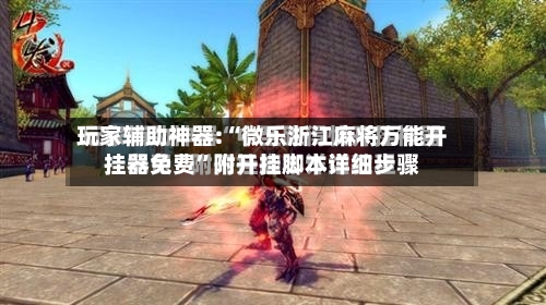 玩家辅助神器:“微乐浙江麻将万能开挂器免费”附开挂脚本详细步骤