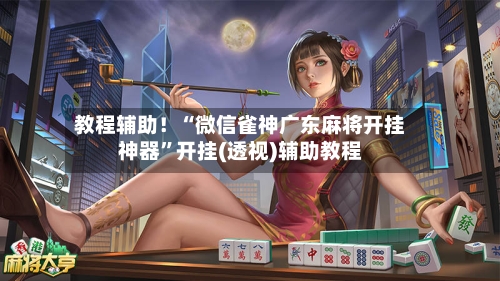 教程辅助！“微信雀神广东麻将开挂神器”开挂(透视)辅助教程-第3张图片