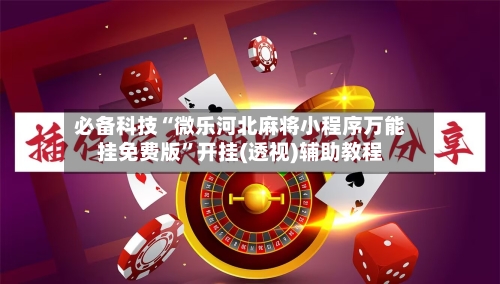 必备科技“微乐河北麻将小程序万能挂免费版”开挂(透视)辅助教程-第3张图片