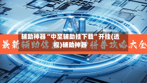 辅助神器“中至辅助挂下载	”开挂(透视)辅助神器-第2张图片