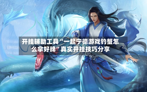 开挂辅助工具“一起宁德游戏钓蟹怎么拿好牌	”真实开挂技巧分享-第2张图片