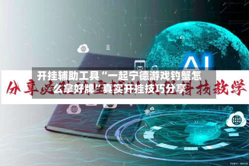 开挂辅助工具“一起宁德游戏钓蟹怎么拿好牌”真实开挂技巧分享-第3张图片