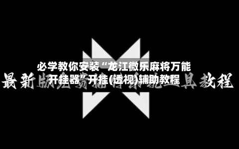必学教你安装“龙江微乐麻将万能开挂器”开挂(透视)辅助教程-第3张图片