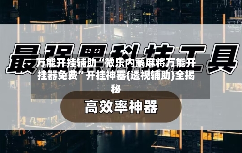 万能开挂辅助“微乐内蒙麻将万能开挂器免费”开挂神器{透视辅助}全揭秘