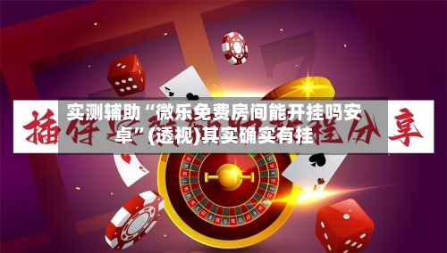 实测辅助“微乐免费房间能开挂吗安卓”(透视)其实确实有挂