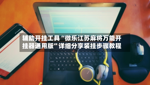 辅助开挂工具“微乐江苏麻将万能开挂器通用版”详细分享装挂步骤教程