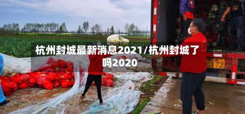 杭州封城最新消息2021/杭州封城了吗2020