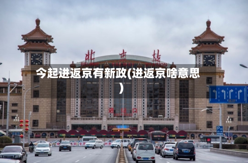 今起进返京有新政(进返京啥意思)