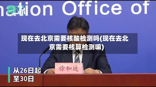 现在去北京需要核酸检测吗(现在去北京需要核算检测嘛)