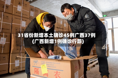 31省份新增本土确诊45例广西37例(广西新增1例确诊行踪)