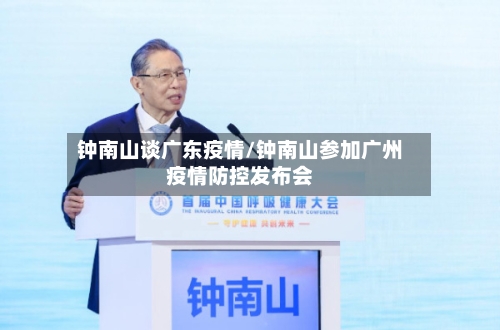钟南山谈广东疫情/钟南山参加广州疫情防控发布会