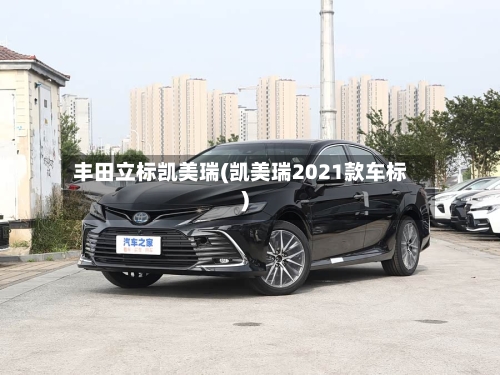 丰田立标凯美瑞(凯美瑞2021款车标)