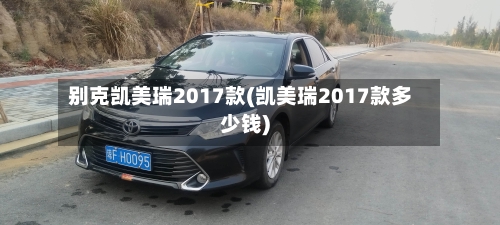 别克凯美瑞2017款(凯美瑞2017款多少钱)