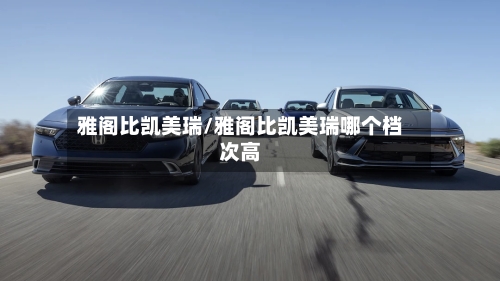雅阁比凯美瑞/雅阁比凯美瑞哪个档次高