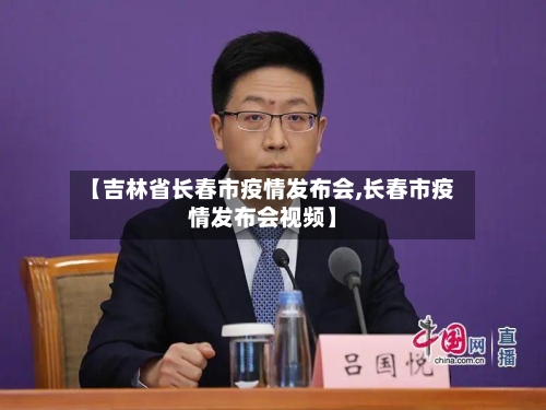 【吉林省长春市疫情发布会,长春市疫情发布会视频】