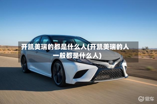 开凯美瑞的都是什么人(开凯美瑞的人一般都是什么人)
