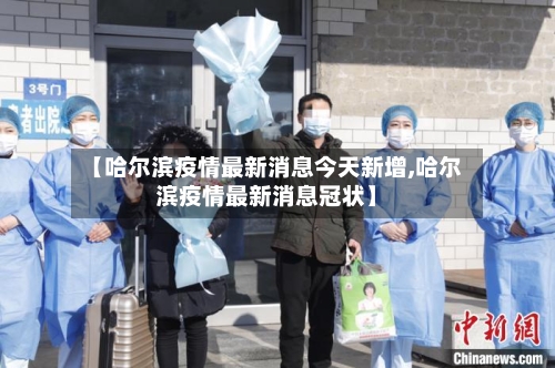 【哈尔滨疫情最新消息今天新增,哈尔滨疫情最新消息冠状】