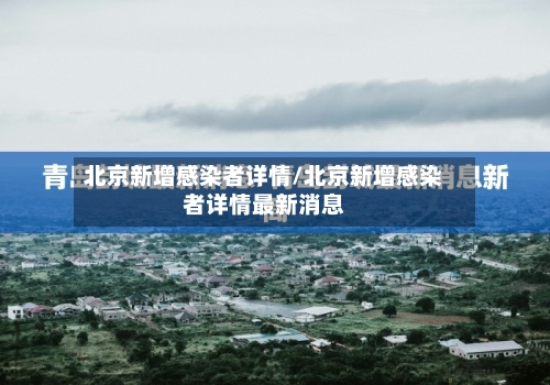 北京新增感染者详情/北京新增感染者详情最新消息