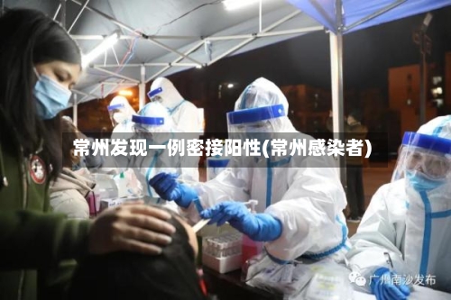 常州发现一例密接阳性(常州感染者)
