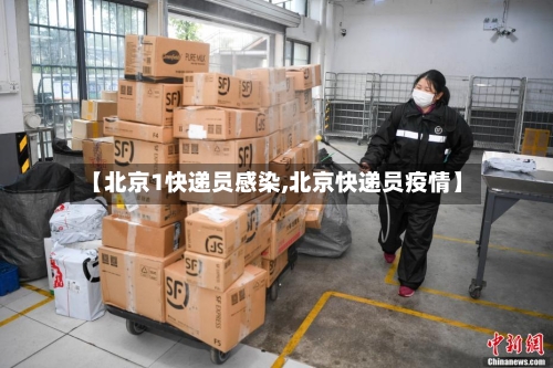 【北京1快递员感染,北京快递员疫情】