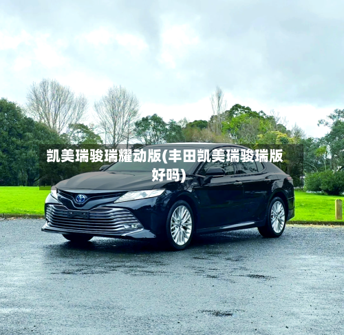 凯美瑞骏瑞耀动版(丰田凯美瑞骏瑞版好吗)
