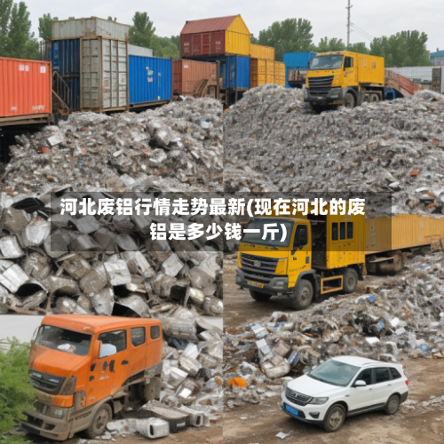河北废铝行情走势最新(现在河北的废铝是多少钱一斤)