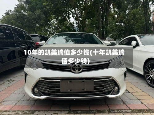 10年的凯美瑞值多少钱(十年凯美瑞值多少钱)