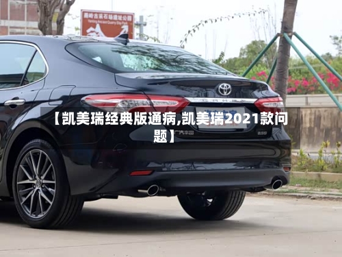 【凯美瑞经典版通病,凯美瑞2021款问题】