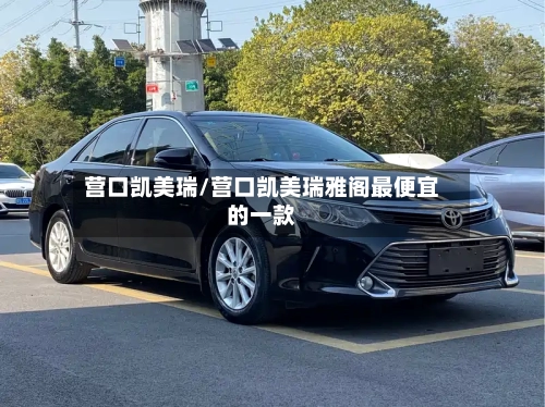 营口凯美瑞/营口凯美瑞雅阁最便宜的一款