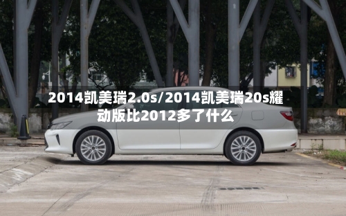 2014凯美瑞2.0s/2014凯美瑞20s耀动版比2012多了什么