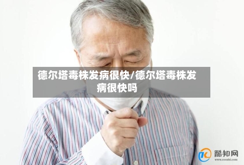 德尔塔毒株发病很快/德尔塔毒株发病很快吗