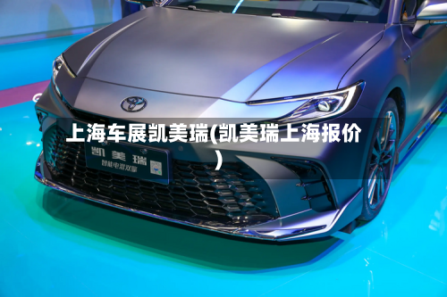 上海车展凯美瑞(凯美瑞上海报价)
