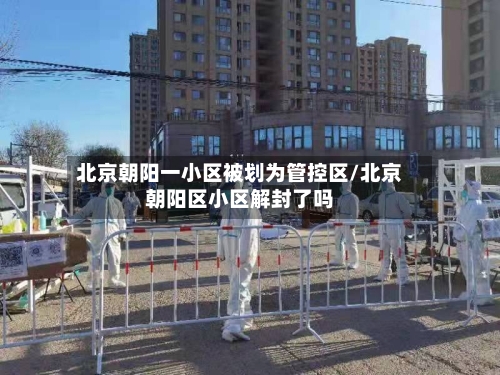北京朝阳一小区被划为管控区/北京朝阳区小区解封了吗