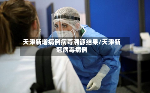 天津新增病例病毒溯源结果/天津新冠病毒病例