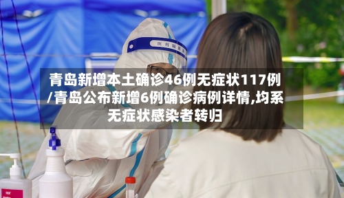 青岛新增本土确诊46例无症状117例/青岛公布新增6例确诊病例详情,均系无症状感染者转归