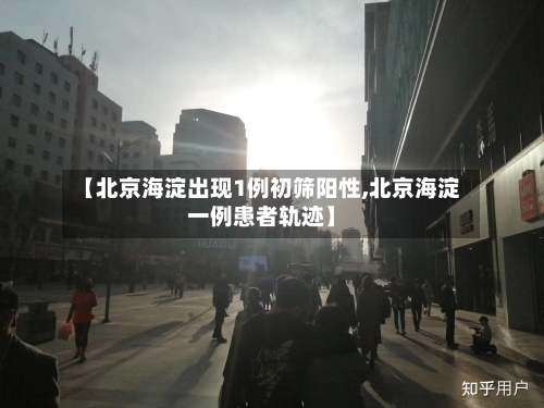 【北京海淀出现1例初筛阳性,北京海淀一例患者轨迹】