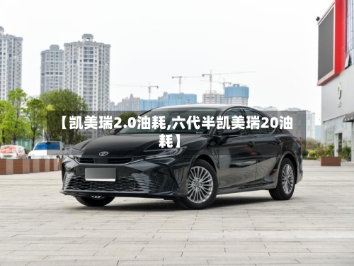 【凯美瑞2.0油耗,六代半凯美瑞20油耗】