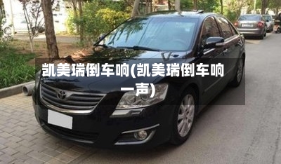 凯美瑞倒车响(凯美瑞倒车响一声)