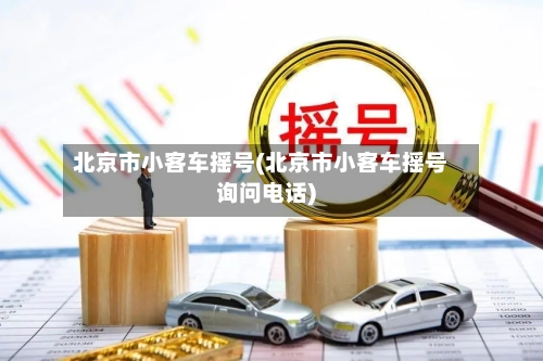 北京市小客车摇号(北京市小客车摇号询问电话)