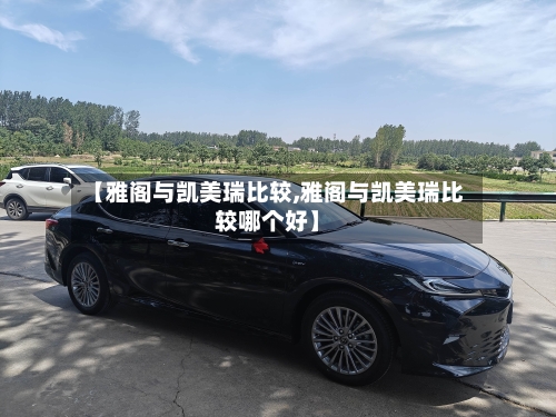 【雅阁与凯美瑞比较,雅阁与凯美瑞比较哪个好】
