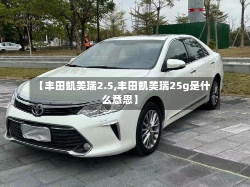 【丰田凯美瑞2.5,丰田凯美瑞25g是什么意思】