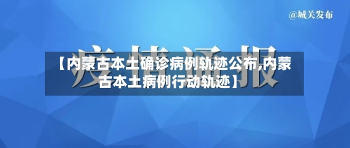 【内蒙古本土确诊病例轨迹公布,内蒙古本土病例行动轨迹】