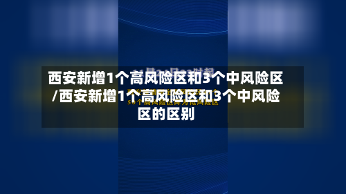 西安新增1个高风险区和3个中风险区/西安新增1个高风险区和3个中风险区的区别