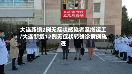 大连新增2例无症状感染者系搬运工/大连新增12例无症状转确诊病例轨迹