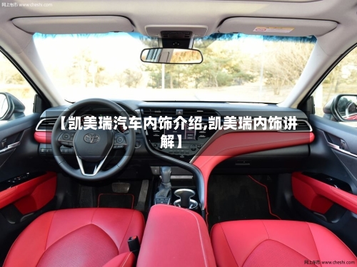 【凯美瑞汽车内饰介绍,凯美瑞内饰讲解】